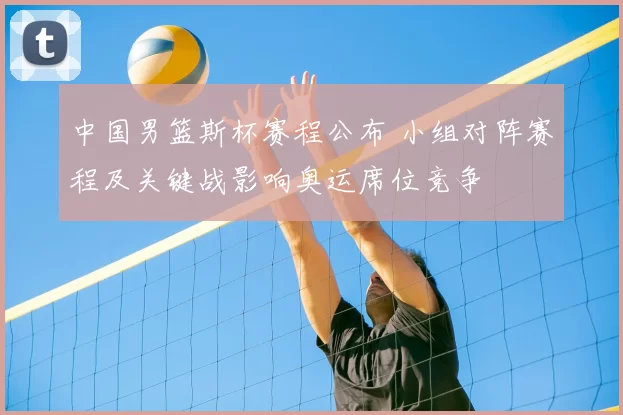 中国男篮斯杯赛程公布 小组对阵赛程及关键战影响奥运席位竞争