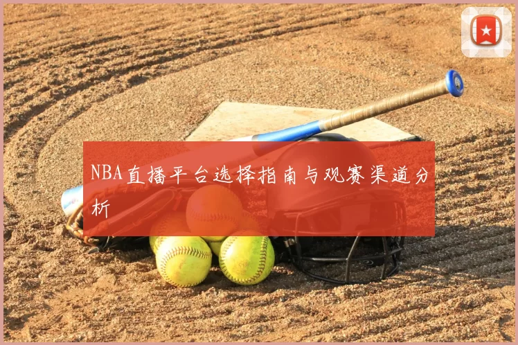 NBA直播平台选择指南与观赛渠道分析