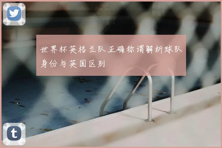 世界杯英格兰队正确称谓解析球队身份与英国区别