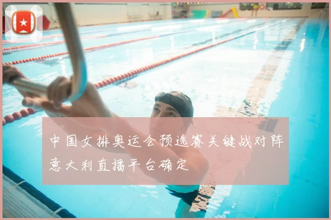 中国女排奥运会预选赛关键战对阵意大利直播平台确定