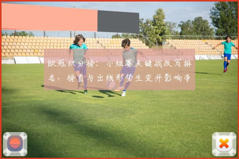 欧冠积分榜:小组赛关键战改写排名,榜首与出线形势生变并影响净胜球差