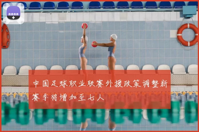 中国足球职业联赛外援政策调整新赛季将增加至七人