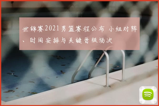 世锦赛2021男篮赛程公布 小组对阵、时间安排与关键晋级场次