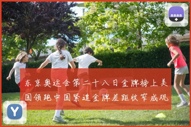 东京奥运会第二十八日金牌榜上美国领跑中国紧追金牌差距收窄成观察点