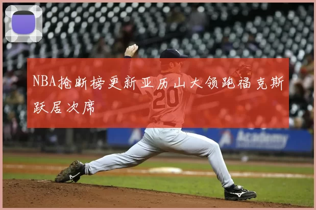 NBA抢断榜更新亚历山大领跑福克斯跃居次席
