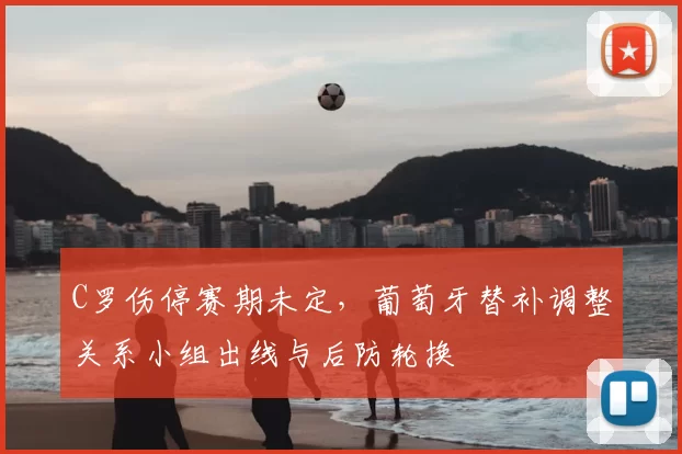C罗伤停赛期未定,葡萄牙替补调整关系小组出线与后防轮换