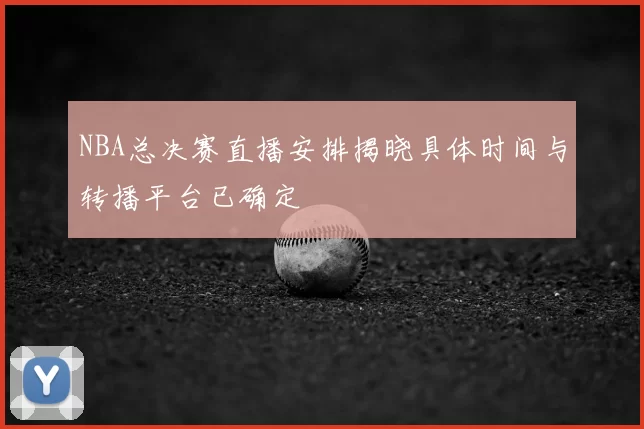 NBA总决赛直播安排揭晓具体时间与转播平台已确定