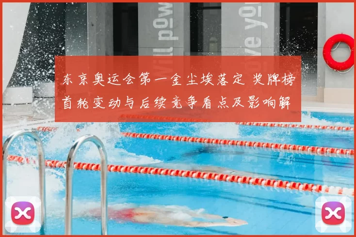 东京奥运会第一金尘埃落定 奖牌榜首轮变动与后续竞争看点及影响解读