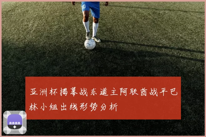 亚洲杯揭幕战东道主阿联酋战平巴林小组出线形势分析