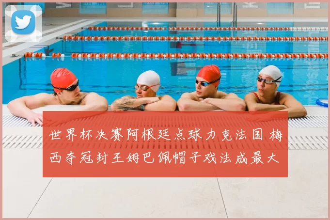 世界杯决赛阿根廷点球力克法国 梅西夺冠封王姆巴佩帽子戏法成最大焦点