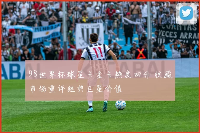 98世界杯球星卡金卡热度回升 收藏市场重评经典巨星价值