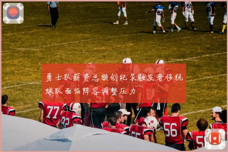 勇士队薪资总额创纪录触发奢侈税球队面临阵容调整压力