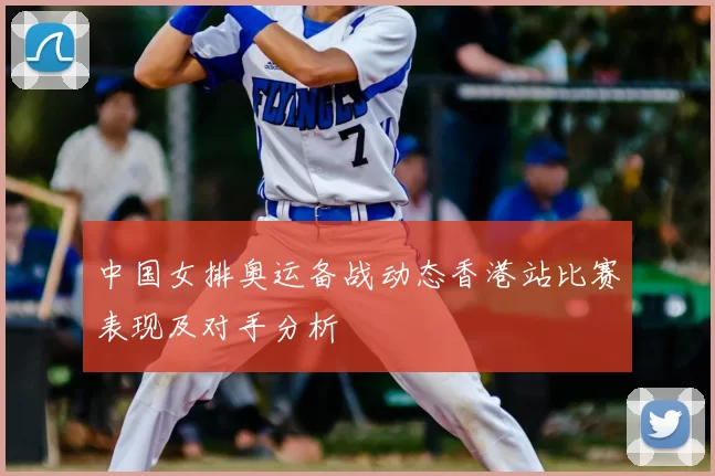 中国女排奥运备战动态香港站比赛表现及对手分析