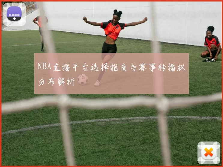 NBA直播平台选择指南与赛事转播权分布解析