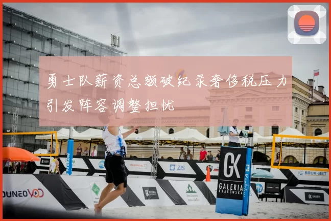 勇士队薪资总额破纪录奢侈税压力引发阵容调整担忧