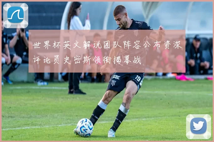 世界杯英文解说团队阵容公布资深评论员史密斯领衔揭幕战