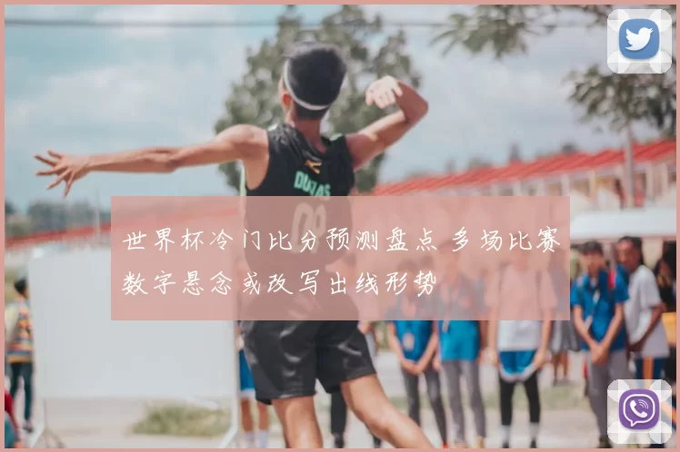 世界杯冷门比分预测盘点 多场比赛数字悬念或改写出线形势
