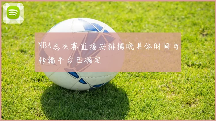 NBA总决赛直播安排揭晓具体时间与转播平台已确定